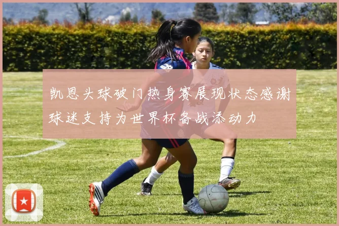 凯恩头球破门热身赛展现状态感谢球迷支持为世界杯备战添动力