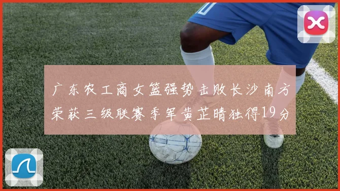 广东农工商女篮强势击败长沙南方荣获三级联赛季军黄芷晴独得19分助力胜利