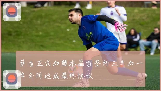 萨吉正式加盟水晶宫签约三年加一年合同达成最终协议