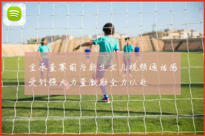 金承奎赛前与新生女儿视频通话感受到强大力量激励全力以赴