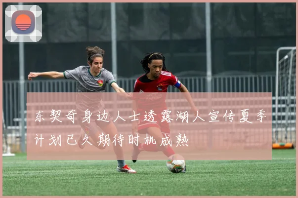 东契奇身边人士透露湖人宣传夏季计划已久期待时机成熟