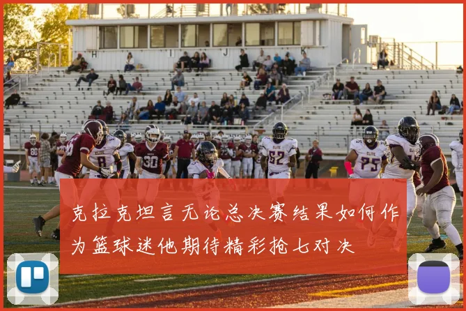 克拉克坦言无论总决赛结果如何作为篮球迷他期待精彩抢七对决