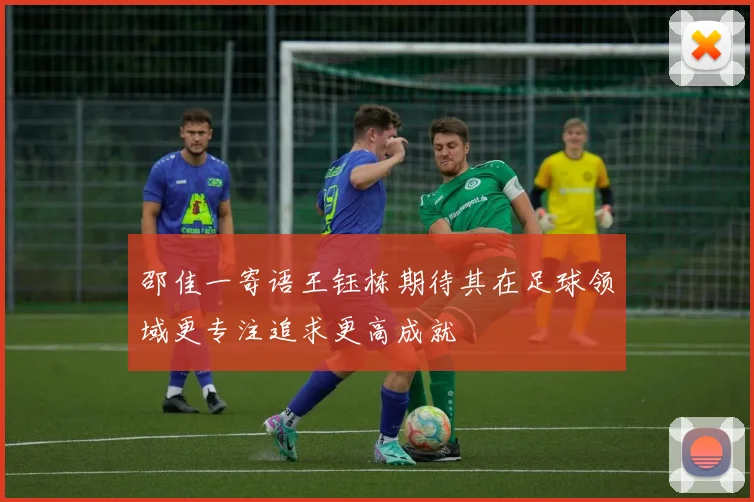 邵佳一寄语王钰栋期待其在足球领域更专注追求更高成就
