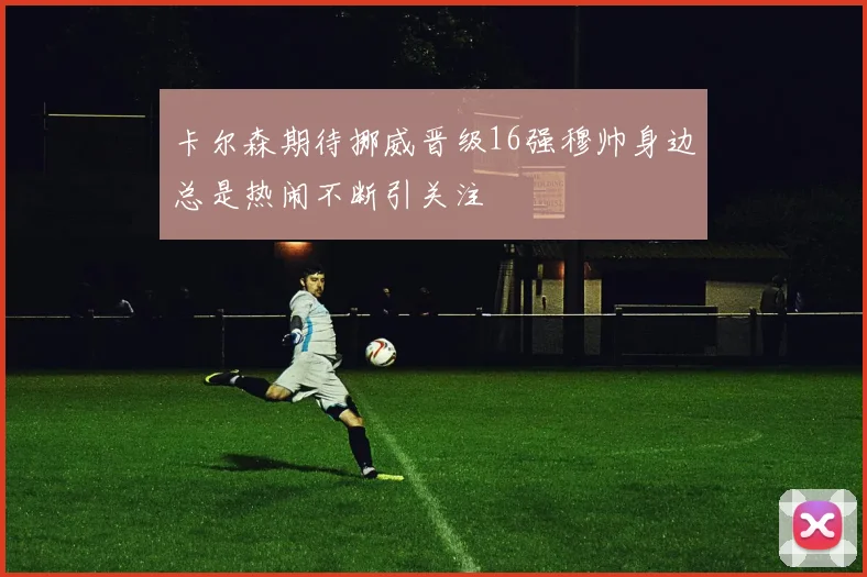 卡尔森期待挪威晋级16强穆帅身边总是热闹不断引关注