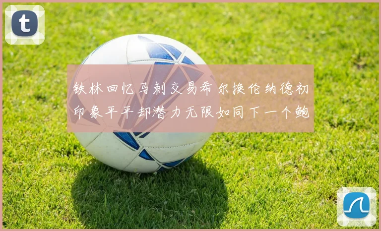 铁林回忆马刺交易希尔换伦纳德初印象平平却潜力无限如同下一个鲍文