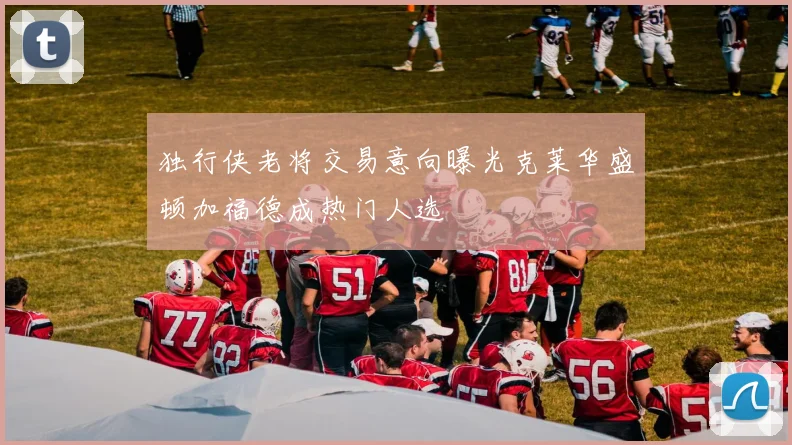 独行侠老将交易意向曝光克莱华盛顿加福德成热门人选